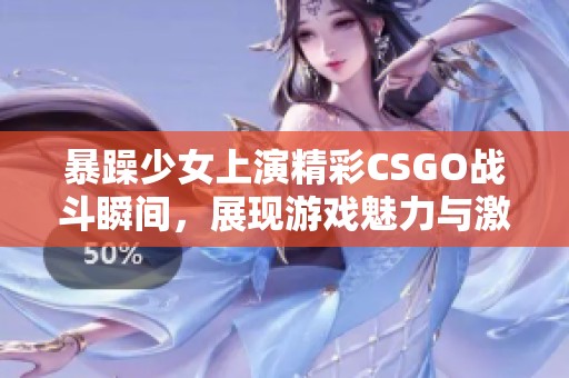 暴躁少女上演精彩CSGO战斗瞬间，展现游戏魅力与激情