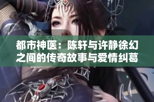 都市神医：陈轩与许静徐幻之间的传奇故事与爱情纠葛