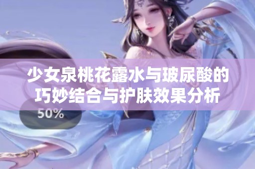 少女泉桃花露水与玻尿酸的巧妙结合与护肤效果分析