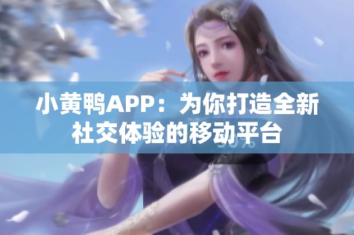 小黄鸭APP：为你打造全新社交体验的移动平台