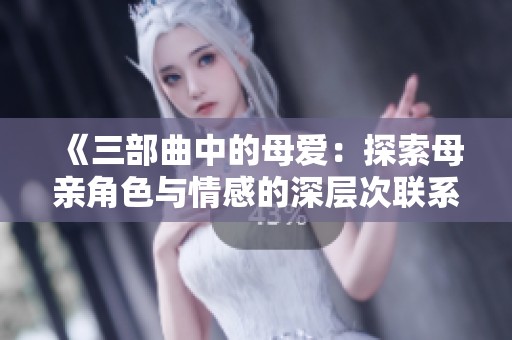 《三部曲中的母爱：探索母亲角色与情感的深层次联系》