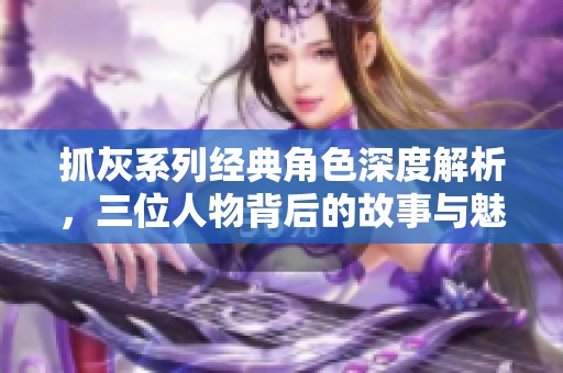 抓灰系列经典角色深度解析，三位人物背后的故事与魅力揭秘