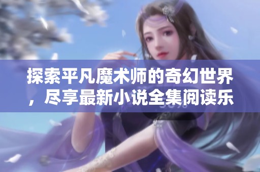 探索平凡魔术师的奇幻世界，尽享最新小说全集阅读乐趣