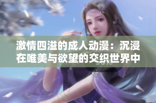 激情四溢的成人动漫：沉浸在唯美与欲望的交织世界中