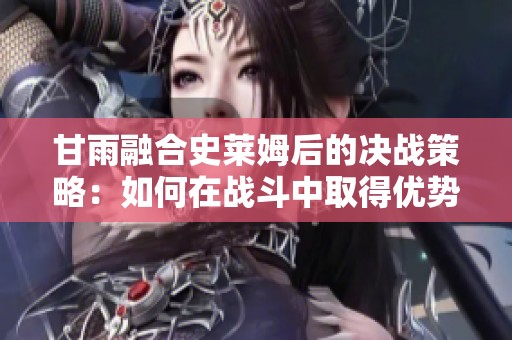 甘雨融合史莱姆后的决战策略：如何在战斗中取得优势