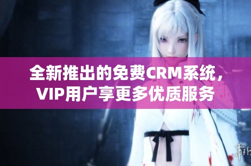 全新推出的免费CRM系统，VIP用户享更多优质服务