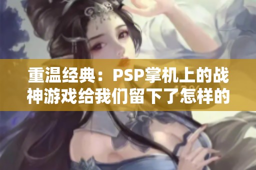 重温经典：PSP掌机上的战神游戏给我们留下了怎样的印记