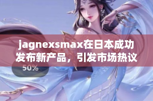 jagnexsmax在日本成功发布新产品，引发市场热议