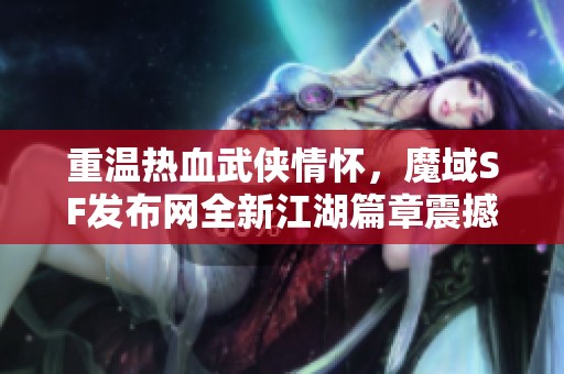 重温热血武侠情怀，魔域SF发布网全新江湖篇章震撼上线