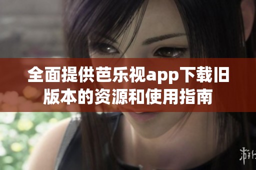 全面提供芭乐视app下载旧版本的资源和使用指南