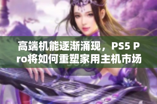 高端机能逐渐涌现，PS5 Pro将如何重塑家用主机市场？