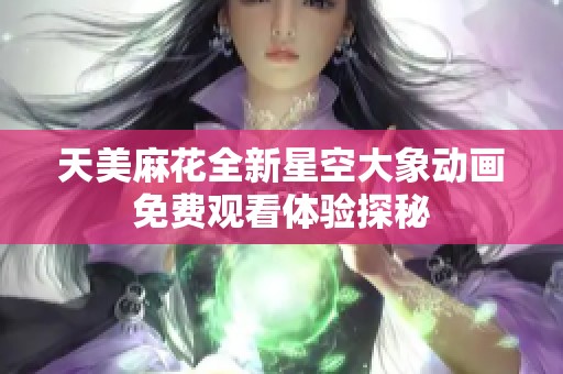 天美麻花全新星空大象动画免费观看体验探秘