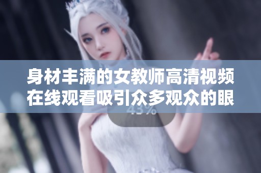 身材丰满的女教师高清视频在线观看吸引众多观众的眼球