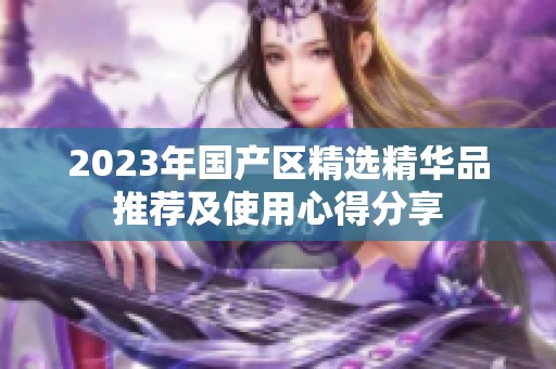 2023年国产区精选精华品推荐及使用心得分享