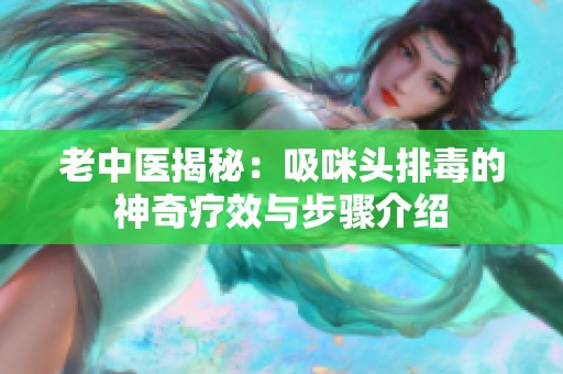 老中医揭秘：吸咪头排毒的神奇疗效与步骤介绍