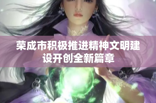 荣成市积极推进精神文明建设开创全新篇章