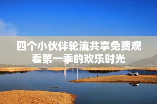 四个小伙伴轮流共享免费观看第一季的欢乐时光