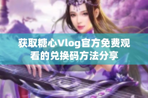 获取糖心Vlog官方免费观看的兑换码方法分享