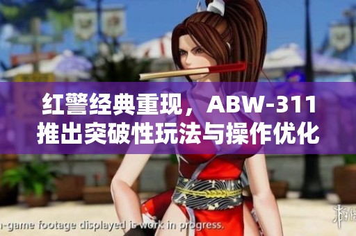 红警经典重现，ABW-311推出突破性玩法与操作优化