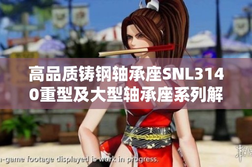 高品质铸钢轴承座SNL3140重型及大型轴承座系列解析