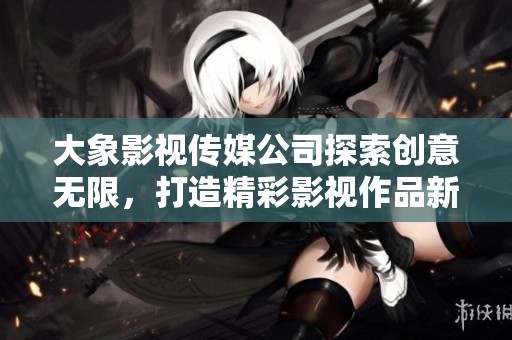 大象影视传媒公司探索创意无限，打造精彩影视作品新篇章