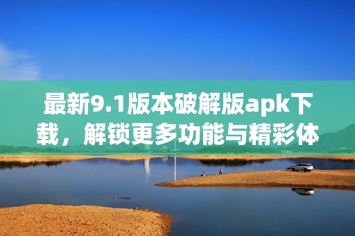 最新9.1版本破解版apk下载，解锁更多功能与精彩体验