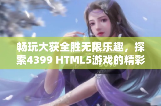 畅玩大获全胜无限乐趣，探索4399 HTML5游戏的精彩世界