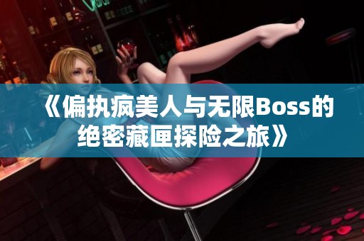 《偏执疯美人与无限Boss的绝密藏匣探险之旅》