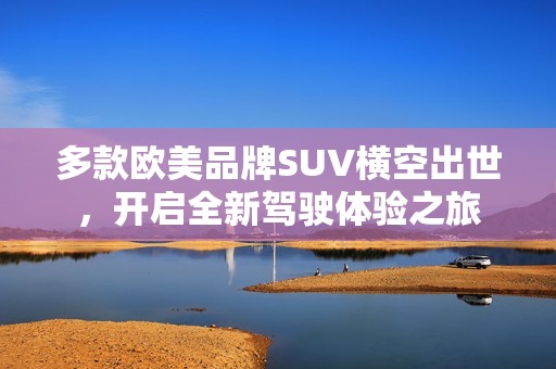 多款欧美品牌SUV横空出世，开启全新驾驶体验之旅