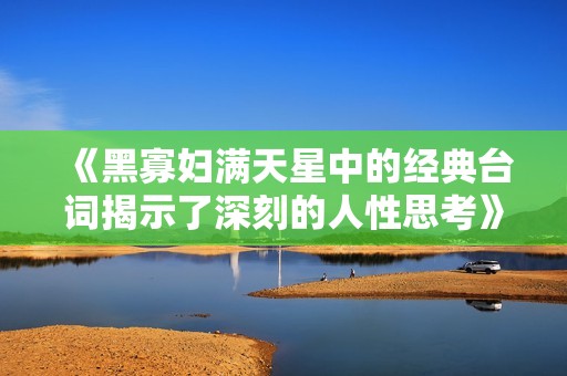 《黑寡妇满天星中的经典台词揭示了深刻的人性思考》