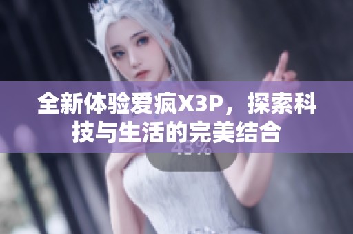 全新体验爱疯X3P，探索科技与生活的完美结合