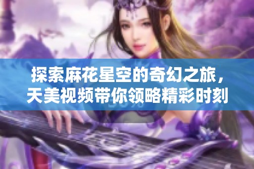 探索麻花星空的奇幻之旅，天美视频带你领略精彩时刻