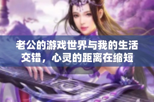 老公的游戏世界与我的生活交错，心灵的距离在缩短