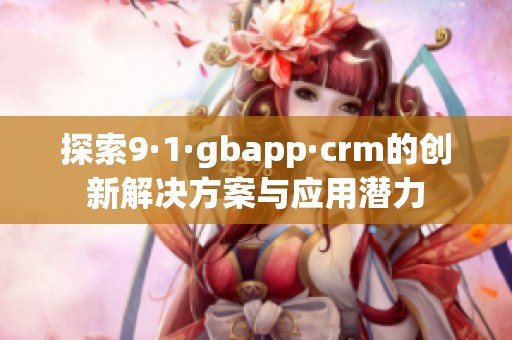 探索9·1·gbapp·crm的创新解决方案与应用潜力