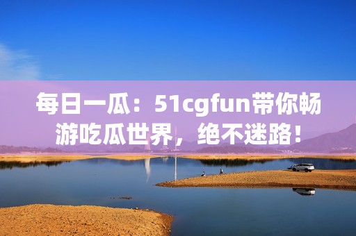 每日一瓜：51cgfun带你畅游吃瓜世界，绝不迷路！