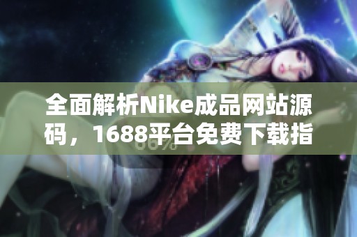 全面解析Nike成品网站源码，1688平台免费下载指南