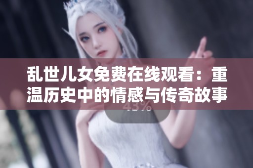 乱世儿女免费在线观看：重温历史中的情感与传奇故事