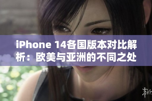 iPhone 14各国版本对比解析：欧美与亚洲的不同之处