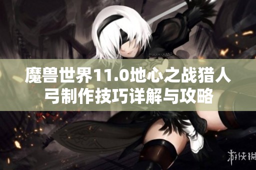 魔兽世界11.0地心之战猎人弓制作技巧详解与攻略