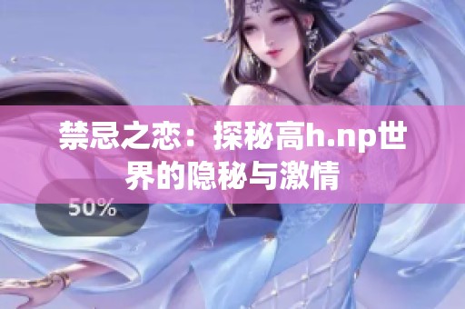 禁忌之恋：探秘高h.np世界的隐秘与激情