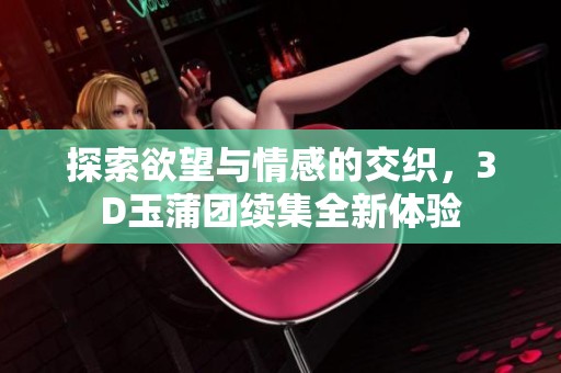 探索欲望与情感的交织，3D玉蒲团续集全新体验