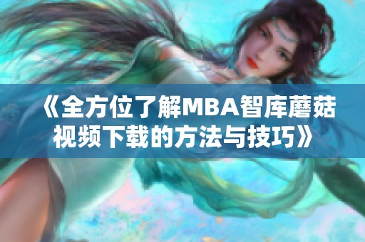 《全方位了解MBA智库蘑菇视频下载的方法与技巧》