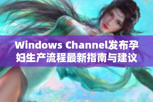 Windows Channel发布孕妇生产流程最新指南与建议