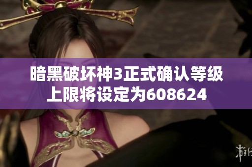 暗黑破坏神3正式确认等级上限将设定为608624