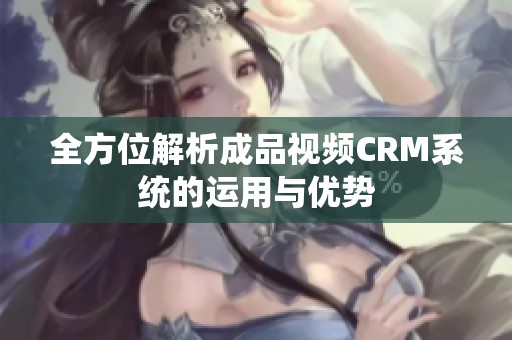 全方位解析成品视频CRM系统的运用与优势