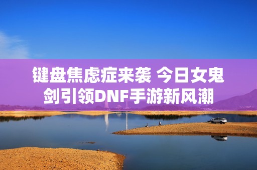 键盘焦虑症来袭 今日女鬼剑引领DNF手游新风潮