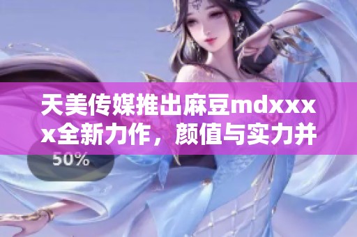 天美传媒推出麻豆mdxxxx全新力作，颜值与实力并存