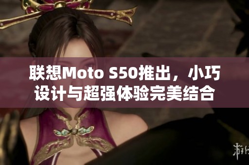 联想Moto S50推出，小巧设计与超强体验完美结合