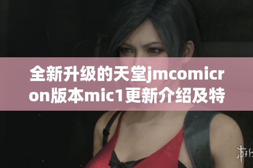 全新升级的天堂jmcomicron版本mic1更新介绍及特色分析