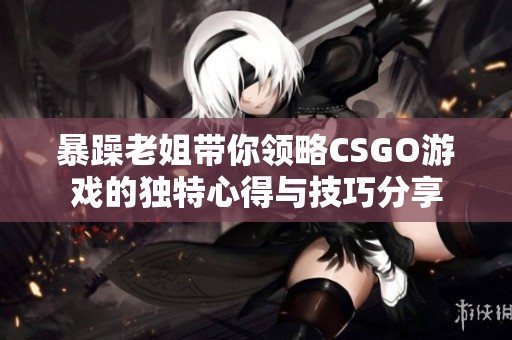 暴躁老姐带你领略CSGO游戏的独特心得与技巧分享